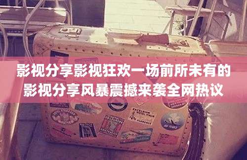 影视分享影视狂欢一场前所未有的影视分享风暴震撼来袭全网热议