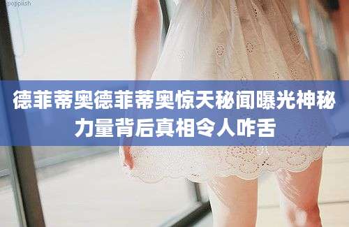德菲蒂奥德菲蒂奥惊天秘闻曝光神秘力量背后真相令人咋舌