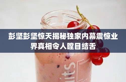 彭坚彭坚惊天揭秘独家内幕震惊业界真相令人瞠目结舌