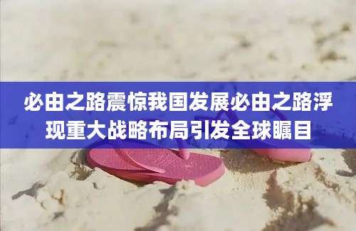 必由之路震惊我国发展必由之路浮现重大战略布局引发全球瞩目