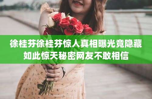徐桂芬徐桂芬惊人真相曝光竟隐藏如此惊天秘密网友不敢相信