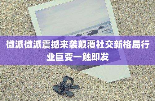 微派微派震撼来袭颠覆社交新格局行业巨变一触即发