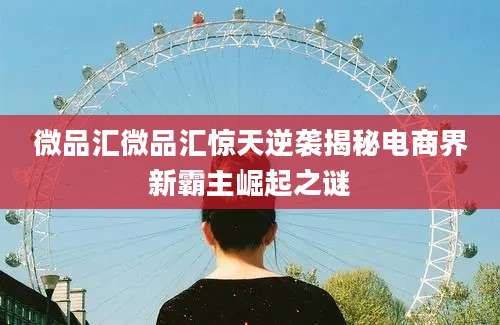 微品汇微品汇惊天逆袭揭秘电商界新霸主崛起之谜