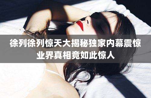 徐列徐列惊天大揭秘独家内幕震惊业界真相竟如此惊人