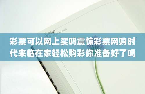 彩票可以网上买吗震惊彩票网购时代来临在家轻松购彩你准备好了吗