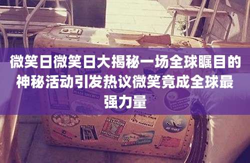 微笑日微笑日大揭秘一场全球瞩目的神秘活动引发热议微笑竟成全球最强力量