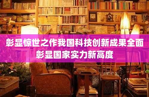 彰显惊世之作我国科技创新成果全面彰显国家实力新高度