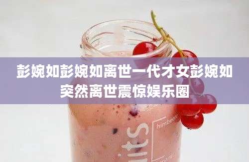 彭婉如彭婉如离世一代才女彭婉如突然离世震惊娱乐圈