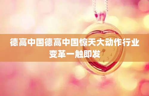 德高中国德高中国惊天大动作行业变革一触即发