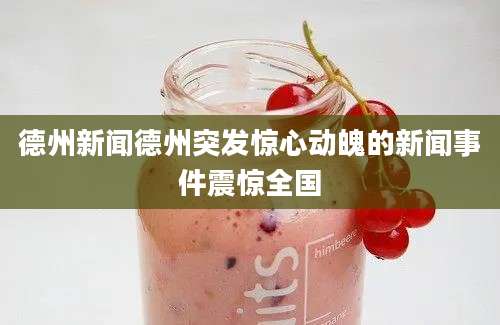 德州新闻德州突发惊心动魄的新闻事件震惊全国