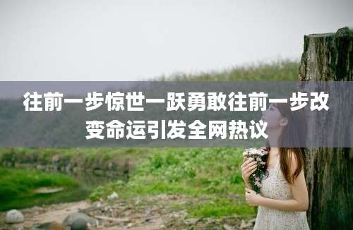 往前一步惊世一跃勇敢往前一步改变命运引发全网热议