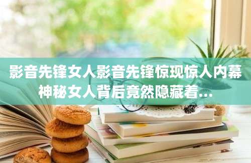 影音先锋女人影音先锋惊现惊人内幕神秘女人背后竟然隐藏着...