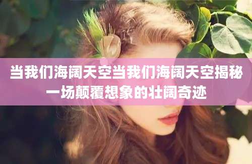 当我们海阔天空当我们海阔天空揭秘一场颠覆想象的壮阔奇迹