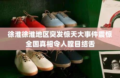 徐淮徐淮地区突发惊天大事件震惊全国真相令人瞠目结舌