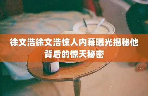 徐文浩徐文浩惊人内幕曝光揭秘他背后的惊天秘密