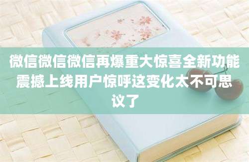 微信微信微信再爆重大惊喜全新功能震撼上线用户惊呼这变化太不可思议了