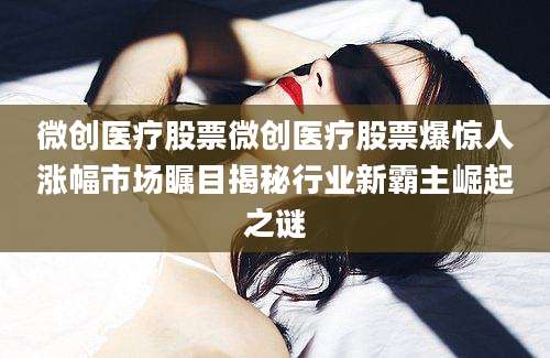 微创医疗股票微创医疗股票爆惊人涨幅市场瞩目揭秘行业新霸主崛起之谜