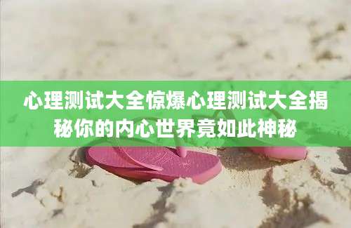 心理测试大全惊爆心理测试大全揭秘你的内心世界竟如此神秘