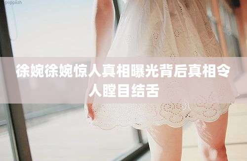 徐婉徐婉惊人真相曝光背后真相令人瞠目结舌