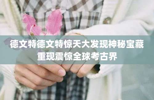 德文特德文特惊天大发现神秘宝藏重现震惊全球考古界