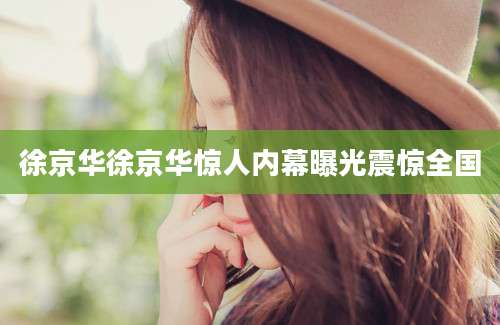 徐京华徐京华惊人内幕曝光震惊全国