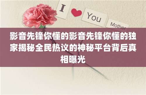 影音先锋你懂的影音先锋你懂的独家揭秘全民热议的神秘平台背后真相曝光