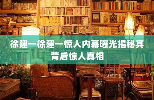 徐建一徐建一惊人内幕曝光揭秘其背后惊人真相