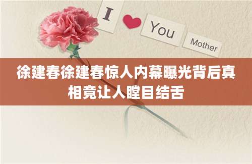 徐建春徐建春惊人内幕曝光背后真相竟让人瞠目结舌