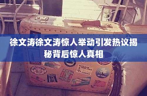 徐文涛徐文涛惊人举动引发热议揭秘背后惊人真相