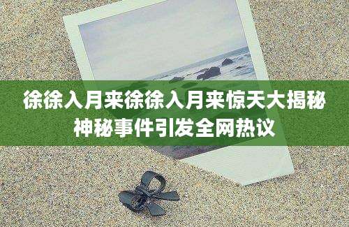 徐徐入月来徐徐入月来惊天大揭秘神秘事件引发全网热议