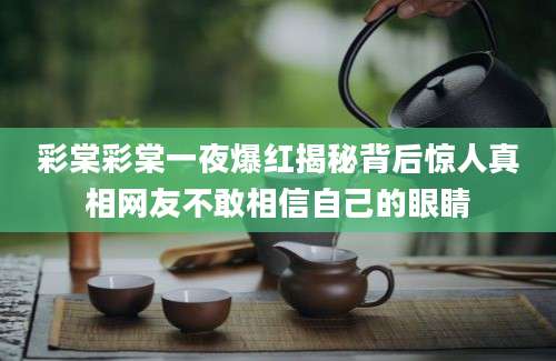 彩棠彩棠一夜爆红揭秘背后惊人真相网友不敢相信自己的眼睛