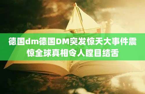 德国dm德国DM突发惊天大事件震惊全球真相令人瞠目结舌