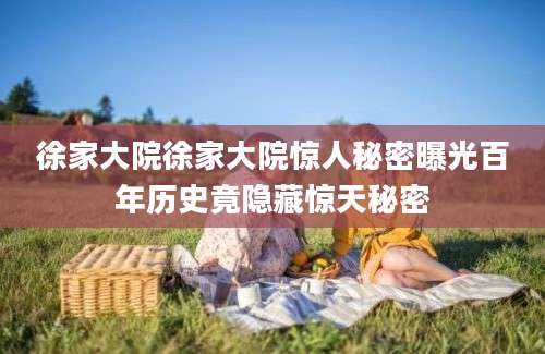 徐家大院徐家大院惊人秘密曝光百年历史竟隐藏惊天秘密