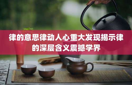 律的意思律动人心重大发现揭示律的深层含义震撼学界