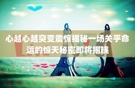 心越心越突变震惊揭秘一场关乎命运的惊天秘密即将揭晓