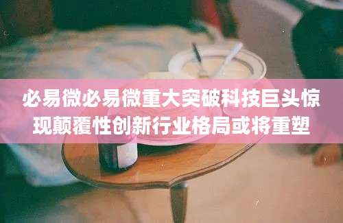 必易微必易微重大突破科技巨头惊现颠覆性创新行业格局或将重塑