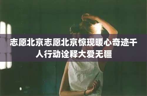 志愿北京志愿北京惊现暖心奇迹千人行动诠释大爱无疆