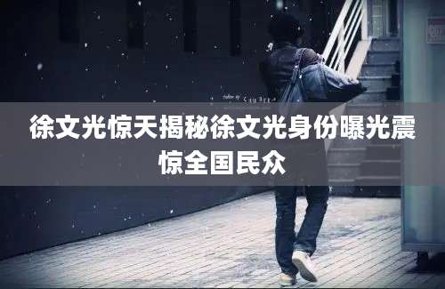 徐文光惊天揭秘徐文光身份曝光震惊全国民众