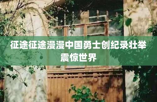 征途征途漫漫中国勇士创纪录壮举震惊世界