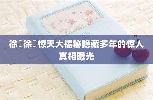 徐旻徐旻惊天大揭秘隐藏多年的惊人真相曝光