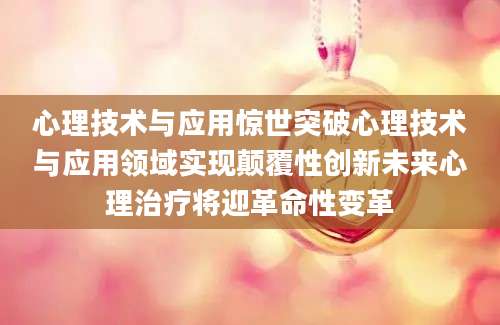 心理技术与应用惊世突破心理技术与应用领域实现颠覆性创新未来心理治疗将迎革命性变革