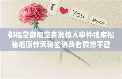 御福堂御福堂突发惊人事件独家揭秘后厨惊天秘密消费者震惊不已