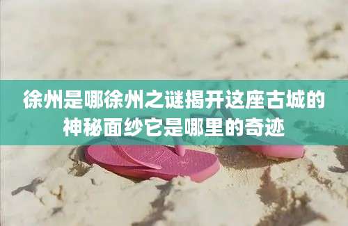 徐州是哪徐州之谜揭开这座古城的神秘面纱它是哪里的奇迹