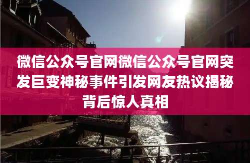 微信公众号官网微信公众号官网突发巨变神秘事件引发网友热议揭秘背后惊人真相