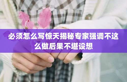 必须怎么写惊天揭秘专家强调不这么做后果不堪设想