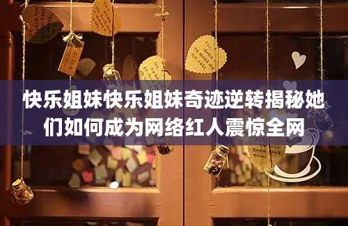 快乐姐妹快乐姐妹奇迹逆转揭秘她们如何成为网络红人震惊全网