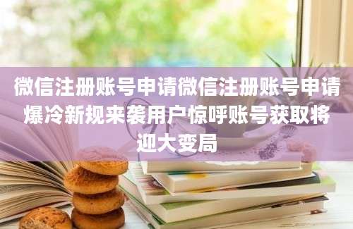 微信注册账号申请微信注册账号申请爆冷新规来袭用户惊呼账号获取将迎大变局
