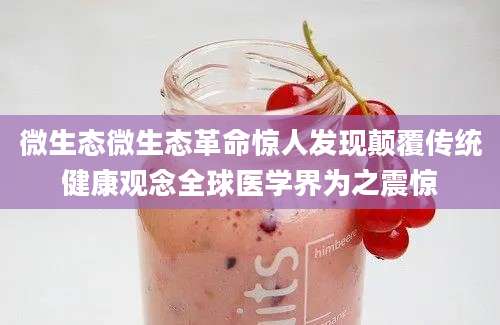 微生态微生态革命惊人发现颠覆传统健康观念全球医学界为之震惊