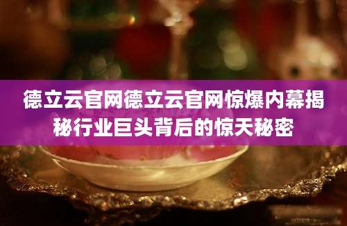 德立云官网德立云官网惊爆内幕揭秘行业巨头背后的惊天秘密