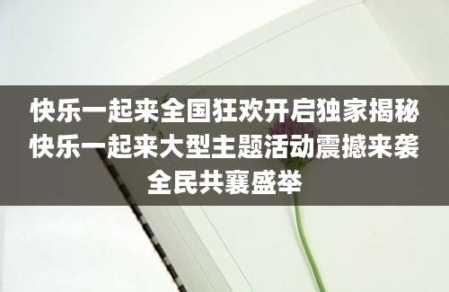 快乐一起来全国狂欢开启独家揭秘快乐一起来大型主题活动震撼来袭全民共襄盛举